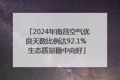 2024年南昌空气优良天数比例达92.1% 生态质量稳中向好