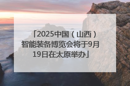 2025中国（山西）智能装备博览会将于9月19日在太原举办