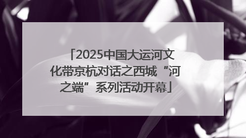 2025中国大运河文化带京杭对话之西城“河之端”系列活动开幕