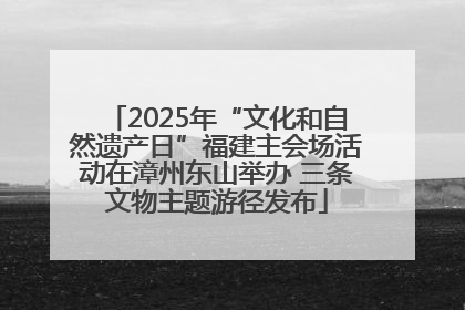 2025年“文化和自然遗产日”福建主会场活动在漳州东山举办 三条文物主题游径发布