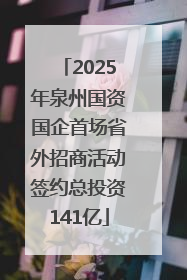 2025年泉州国资国企首场省外招商活动签约总投资141亿