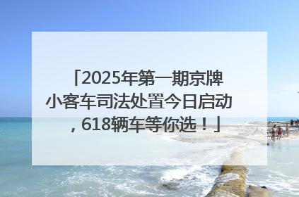2025年第一期京牌小客车司法处置今日启动，618辆车等你选！