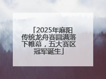 2025年麻阳传统龙舟赛圆满落下帷幕，五大赛区冠军诞生