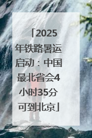 2025年铁路暑运启动：中国最北省会4小时35分可到北京