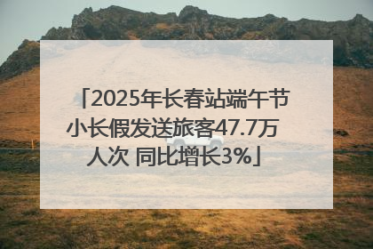 2025年长春站端午节小长假发送旅客47.7万人次 同比增长3%