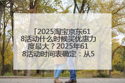 2025淘宝京东618活动什么时候买优惠力度最大？2025年618活动时间表确定：从5月13日20:00至6月18日24时