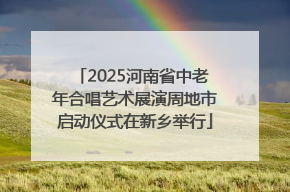 2025河南省中老年合唱艺术展演周地市启动仪式在新乡举行