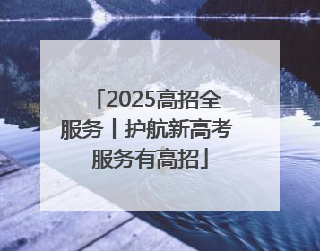 2025高招全服务丨护航新高考 服务有高招