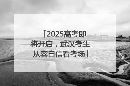 2025高考即将开启，武汉考生从容自信看考场