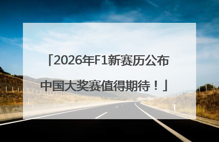 2026年F1新赛历公布 中国大奖赛值得期待！