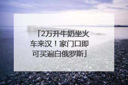 2万升牛奶坐火车来汉！家门口即可买遍白俄罗斯