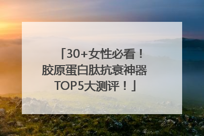 30+女性必看！胶原蛋白肽抗衰神器TOP5大测评！