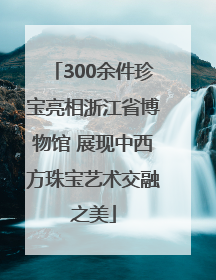 300余件珍宝亮相浙江省博物馆 展现中西方珠宝艺术交融之美