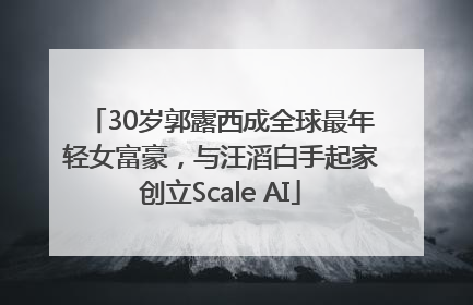 30岁郭露西成全球最年轻女富豪，与汪滔白手起家创立Scale AI