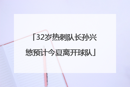 32岁热刺队长孙兴慜预计今夏离开球队