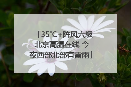 35℃+阵风六级 北京高温在线 今夜西部北部有雷雨