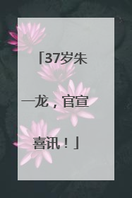 37岁朱一龙，官宣喜讯！