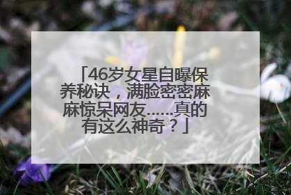 46岁女星自曝保养秘诀，满脸密密麻麻惊呆网友……真的有这么神奇？