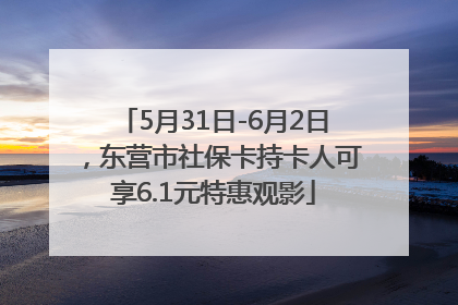 5月31日-6月2日，东营市社保卡持卡人可享6.1元特惠观影