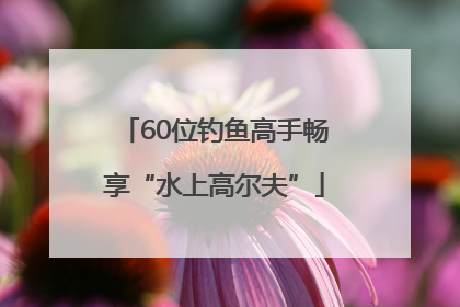 60位钓鱼高手畅享“水上高尔夫”