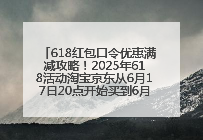 618红包口令优惠满减攻略！2025年618活动淘宝京东从6月17日20点开始买到6月18日最便宜划算！