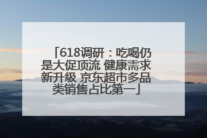 618调研：吃喝仍是大促顶流 健康需求新升级 京东超市多品类销售占比第一
