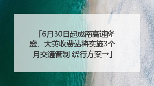 6月30日起成南高速隆盛、大英收费站将实施3个月交通管制 绕行方案→