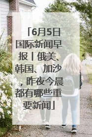 6月5日国际新闻早报丨俄美、韩国、加沙，昨夜今晨都有哪些重要新闻
