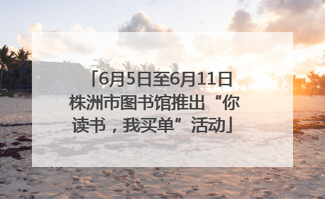 6月5日至6月11日 株洲市图书馆推出“你读书，我买单”活动