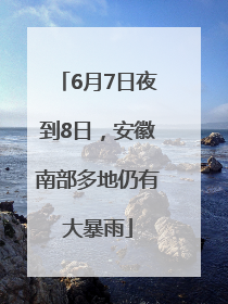 6月7日夜到8日，安徽南部多地仍有大暴雨