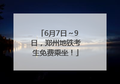 6月7日～9日，郑州地铁考生免费乘坐！