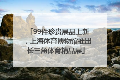 99件珍贵展品上新，上海体育博物馆推出长三角体育精品展