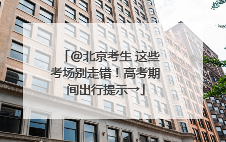@北京考生 这些考场别走错！高考期间出行提示→