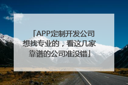 APP定制开发公司想找专业的，看这几家靠谱的公司准没错