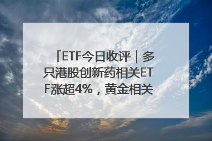 ETF今日收评｜多只港股创新药相关ETF涨超4%，黄金相关ETF跌逾1%