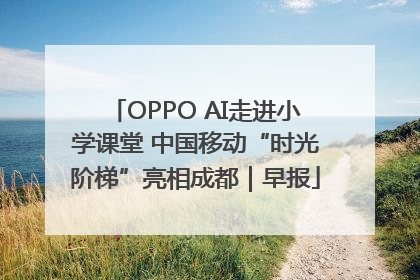 OPPO AI走进小学课堂 中国移动“时光阶梯”亮相成都｜早报