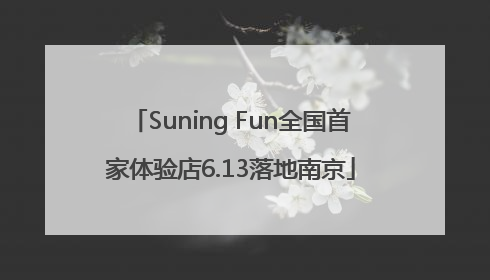 Suning Fun全国首家体验店6.13落地南京